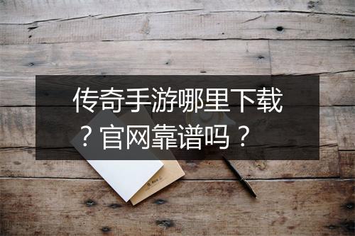 传奇手游哪里下载？官网靠谱吗？