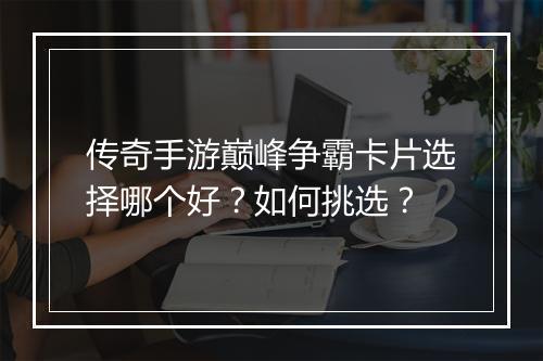 传奇手游巅峰争霸卡片选择哪个好？如何挑选？