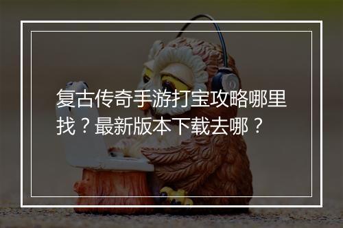 复古传奇手游打宝攻略哪里找？最新版本下载去哪？