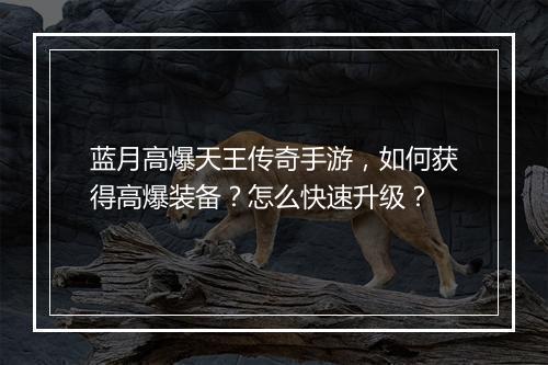 蓝月高爆天王传奇手游，如何获得高爆装备？怎么快速升级？