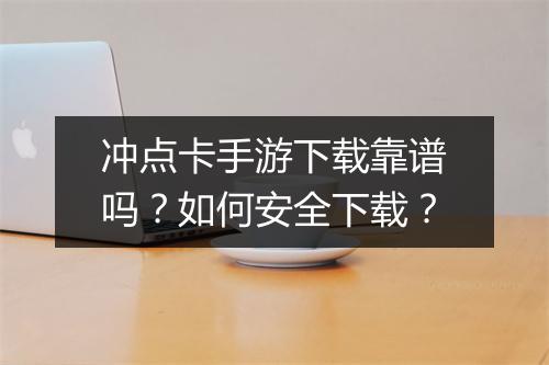 冲点卡手游下载靠谱吗？如何安全下载？