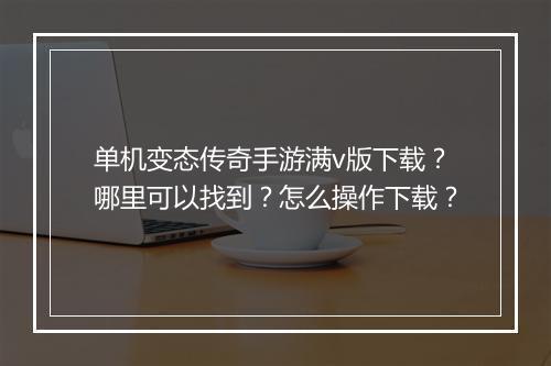单机变态传奇手游满v版下载？哪里可以找到？怎么操作下载？