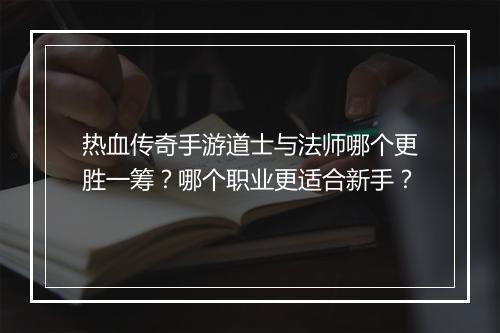 热血传奇手游道士与法师哪个更胜一筹？哪个职业更适合新手？