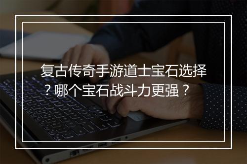 复古传奇手游道士宝石选择？哪个宝石战斗力更强？