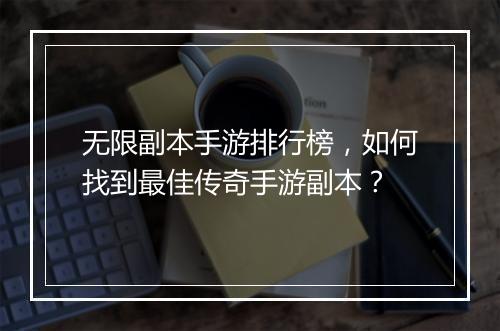 无限副本手游排行榜，如何找到最佳传奇手游副本？