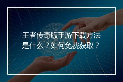 王者传奇版手游下载方法是什么？如何免费获取？