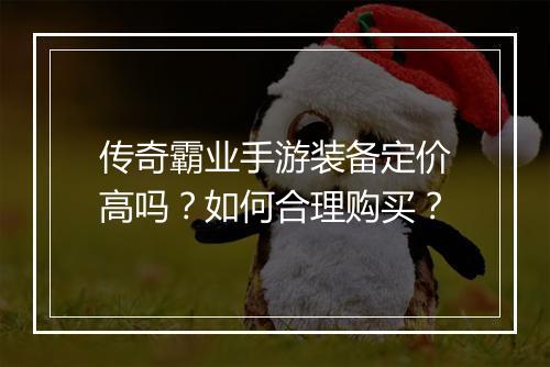 传奇霸业手游装备定价高吗？如何合理购买？