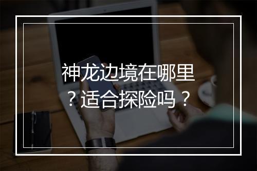 神龙边境在哪里？适合探险吗？
