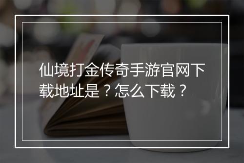 仙境打金传奇手游官网下载地址是？怎么下载？