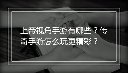 上帝视角手游有哪些？传奇手游怎么玩更精彩？