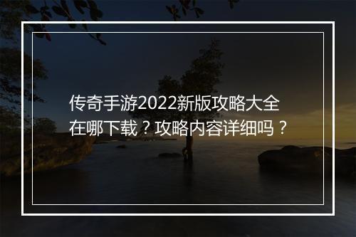 传奇手游2022新版攻略大全在哪下载？攻略内容详细吗？
