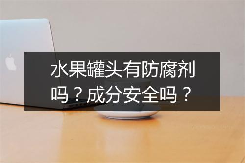 水果罐头有防腐剂吗？成分安全吗？