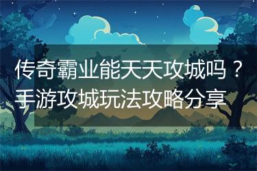 传奇霸业能天天攻城吗？手游攻城玩法攻略分享