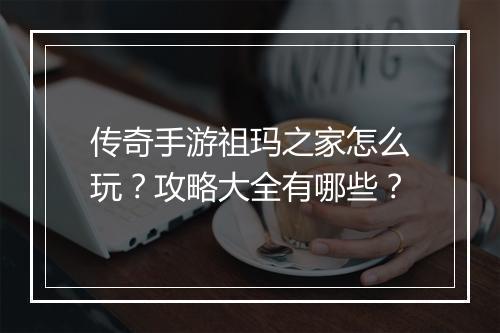 传奇手游祖玛之家怎么玩？攻略大全有哪些？