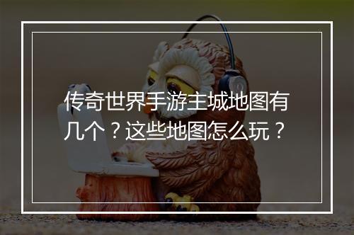 传奇世界手游主城地图有几个？这些地图怎么玩？