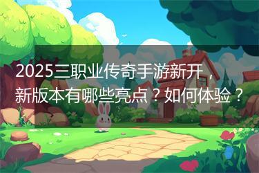 2025三职业传奇手游新开，新版本有哪些亮点？如何体验？