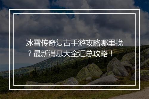 冰雪传奇复古手游攻略哪里找?最新消息大全汇总攻略!