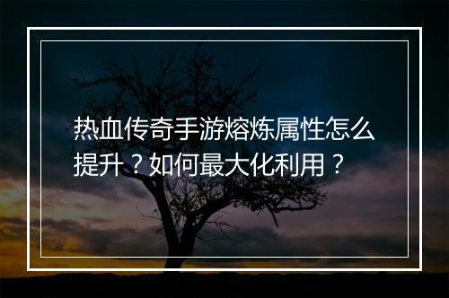 热血传奇手游熔炼属性怎么提升？如何最大化利用？