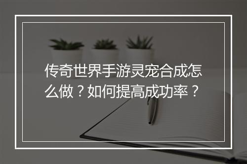 传奇世界手游灵宠合成怎么做？如何提高成功率？