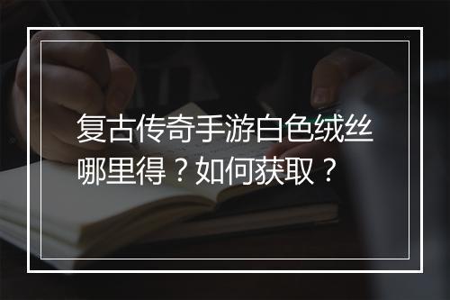 复古传奇手游白色绒丝哪里得？如何获取？