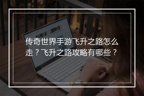 传奇世界手游飞升之路怎么走？飞升之路攻略有哪些？