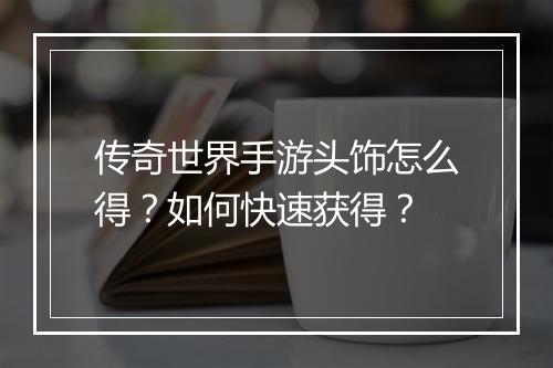 传奇世界手游头饰怎么得？如何快速获得？