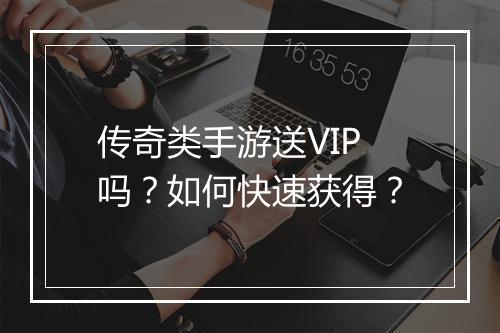传奇类手游送VIP吗？如何快速获得？