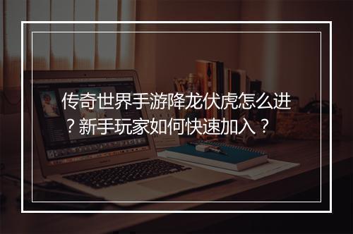 传奇世界手游降龙伏虎怎么进？新手玩家如何快速加入？