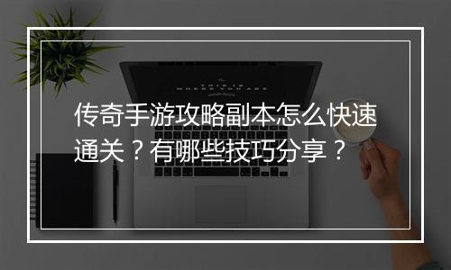 传奇手游攻略副本怎么快速通关？有哪些技巧分享？