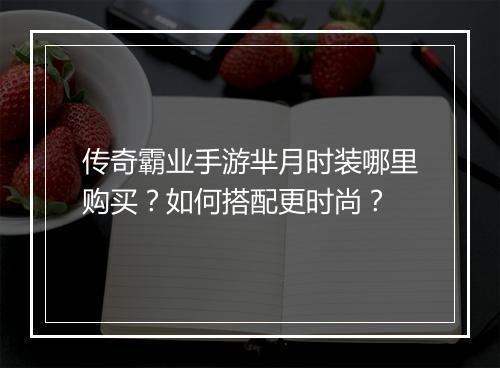 传奇霸业手游芈月时装哪里购买？如何搭配更时尚？