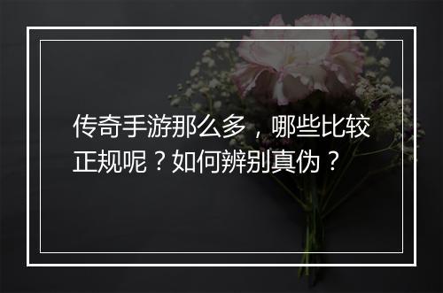 传奇手游那么多，哪些比较正规呢？如何辨别真伪？