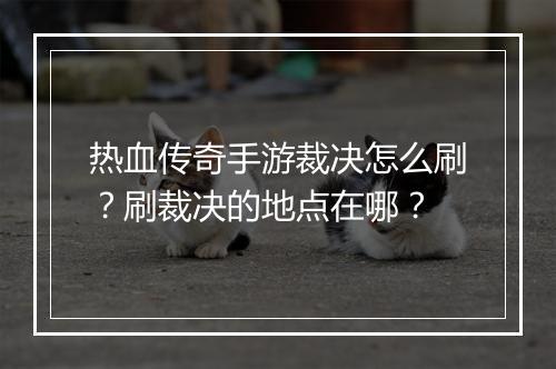 热血传奇手游裁决怎么刷？刷裁决的地点在哪？