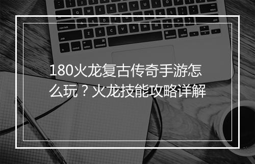 180火龙复古传奇手游怎么玩？火龙技能攻略详解