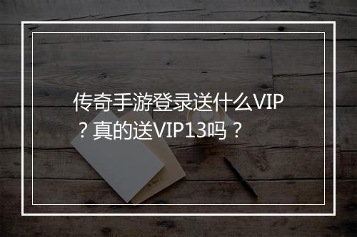 传奇手游登录送什么VIP？真的送VIP13吗？