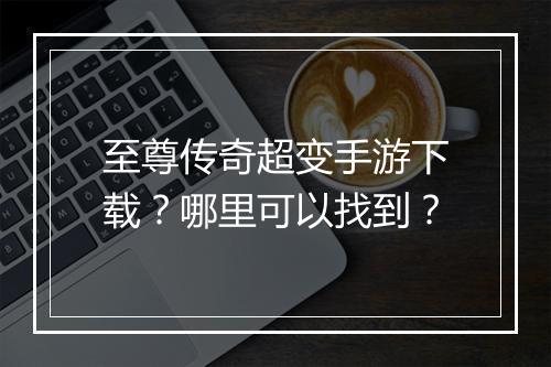 至尊传奇超变手游下载？哪里可以找到？