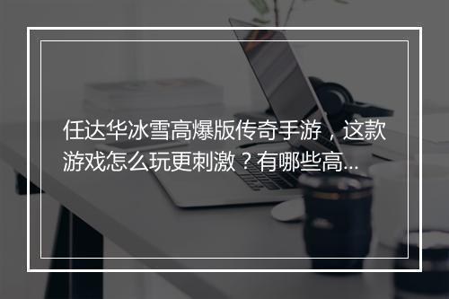 任达华冰雪高爆版传奇手游，这款游戏怎么玩更刺激？有哪些高爆技巧？