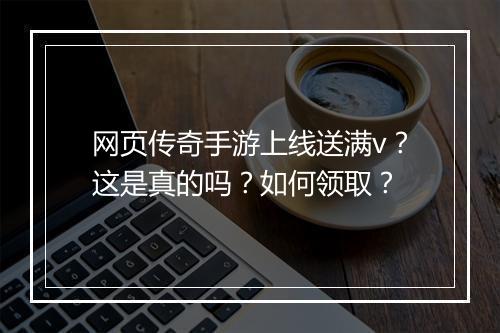 网页传奇手游上线送满v？这是真的吗？如何领取？