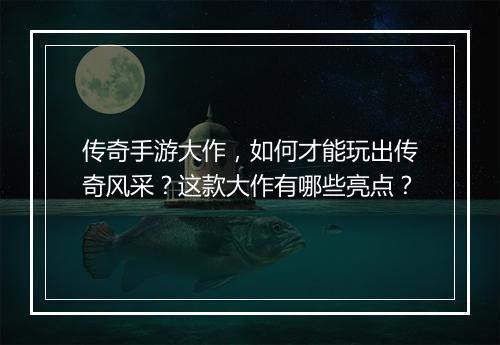 传奇手游大作，如何才能玩出传奇风采？这款大作有哪些亮点？