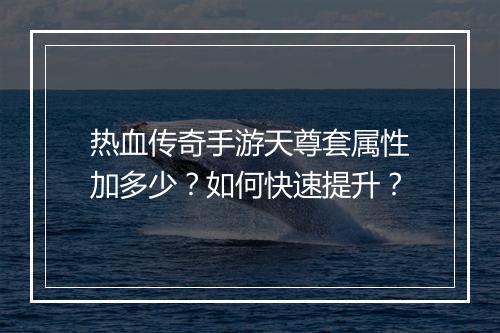 热血传奇手游天尊套属性加多少？如何快速提升？