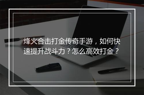 烽火合击打金传奇手游，如何快速提升战斗力？怎么高效打金？
