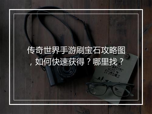 传奇世界手游刷宝石攻略图，如何快速获得？哪里找？