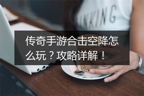 传奇手游合击空降怎么玩？攻略详解！