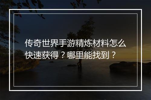 传奇世界手游精炼材料怎么快速获得？哪里能找到？