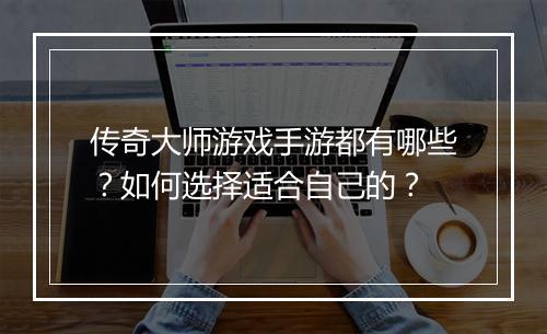 传奇大师游戏手游都有哪些？如何选择适合自己的？