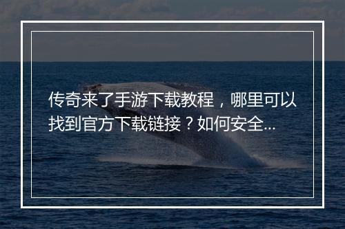 传奇来了手游下载教程，哪里可以找到官方下载链接？如何安全安装？