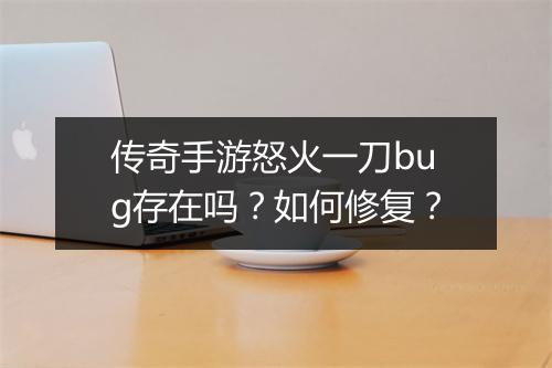 传奇手游怒火一刀bug存在吗？如何修复？