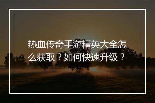 热血传奇手游精英大全怎么获取？如何快速升级？
