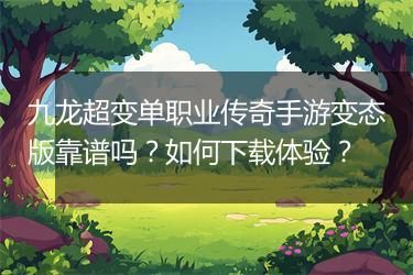 九龙超变单职业传奇手游变态版靠谱吗？如何下载体验？