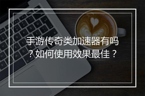 手游传奇类加速器有吗？如何使用效果最佳？