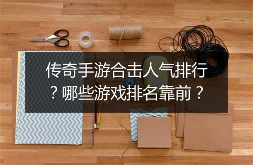 传奇手游合击人气排行？哪些游戏排名靠前？